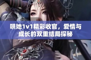 哄她1v1精彩收官，爱情与成长的双重结局探秘