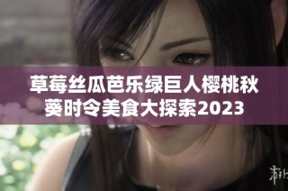 草莓丝瓜芭乐绿巨人樱桃秋葵时令美食大探索2023