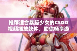 推荐适合暴躁少女的CSGO视频播放软件，助你畅享游戏精彩瞬间