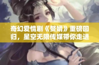 奇幻爱情剧《赘婿》重磅回归，星空无限传媒带你走进精彩世界