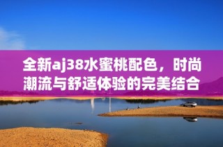 全新aj38水蜜桃配色，时尚潮流与舒适体验的完美结合