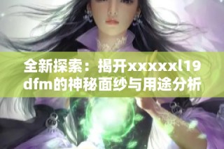 全新探索：揭开xxxxxl19dfm的神秘面纱与用途分析