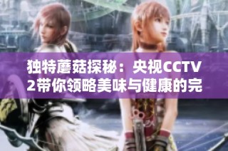 独特蘑菇探秘：央视CCTV2带你领略美味与健康的完美结合