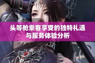 头等舱乘客享受的独特礼遇与服务体验分析