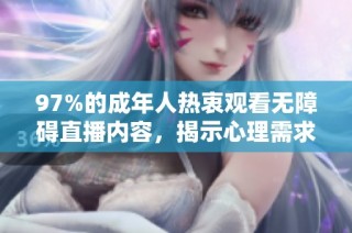 97%的成年人热衷观看无障碍直播内容，揭示心理需求与社交影响