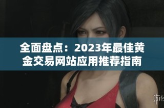 全面盘点：2023年最佳黄金交易网站应用推荐指南