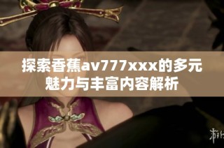 探索香蕉av777xxx的多元魅力与丰富内容解析