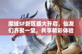 魔域SF新区盛大开启，仙友们齐聚一堂，共享精彩体验！