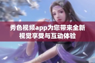 秀色视频app为您带来全新视觉享受与互动体验