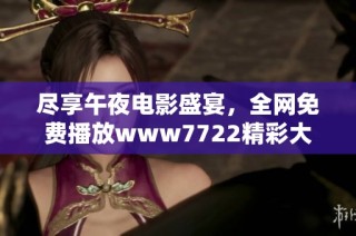 尽享午夜电影盛宴，全网免费播放www7722精彩大片等你来观看