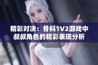 精彩对决：骨科1V2游戏中叔叔角色的精彩表现分析