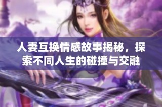 人妻互换情感故事揭秘，探索不同人生的碰撞与交融