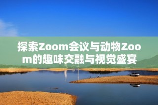 探索Zoom会议与动物Zoom的趣味交融与视觉盛宴