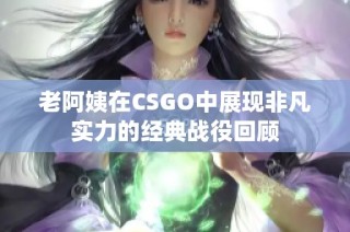 老阿姨在CSGO中展现非凡实力的经典战役回顾