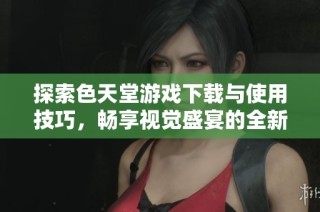 探索色天堂游戏下载与使用技巧，畅享视觉盛宴的全新体验