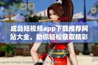 成品短视频app下载推荐网站大全，助你轻松获取精彩内容