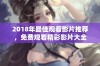 2018年最佳观看影片推荐，免费观看精彩影片大全