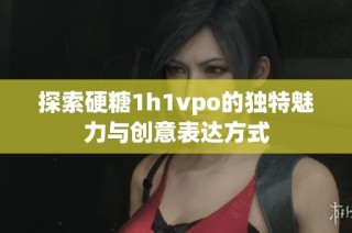 探索硬糖1h1vpo的独特魅力与创意表达方式