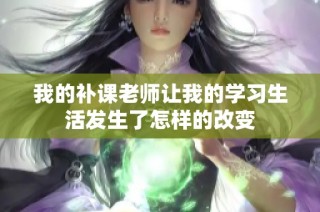 我的补课老师让我的学习生活发生了怎样的改变