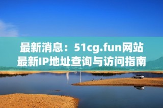 最新消息：51cg.fun网站最新IP地址查询与访问指南