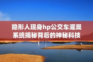 隐形人现身hp公交车灌溉系统揭秘背后的神秘科技