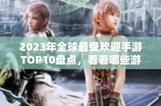 2023年全球最受欢迎手游TOP10盘点，看看哪些游戏值得一试