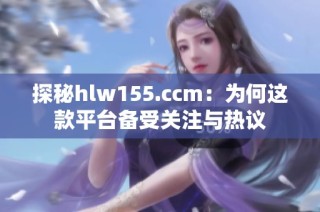 探秘hlw155.ccm：为何这款平台备受关注与热议