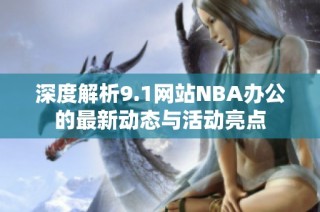 深度解析9.1网站NBA办公的最新动态与活动亮点