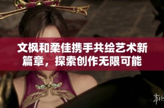 文枫和柔佳携手共绘艺术新篇章，探索创作无限可能