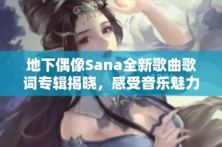 地下偶像Sana全新歌曲歌词专辑揭晓，感受音乐魅力与情感碰撞