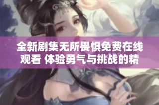 全新剧集无所畏惧免费在线观看 体验勇气与挑战的精彩故事