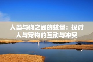 人类与狗之间的较量：探讨人与宠物的互动与冲突