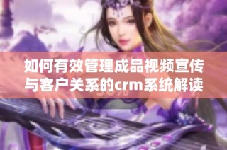 如何有效管理成品视频宣传与客户关系的crm系统解读