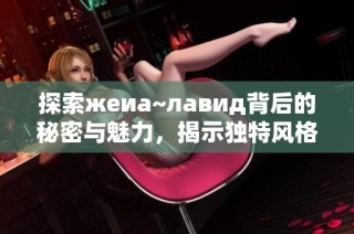 探索жеиа~лавид背后的秘密与魅力，揭示独特风格与影响力