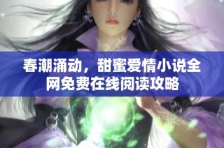 春潮涌动，甜蜜爱情小说全网免费在线阅读攻略