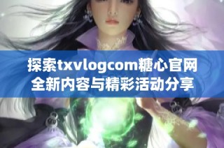 探索txvlogcom糖心官网全新内容与精彩活动分享