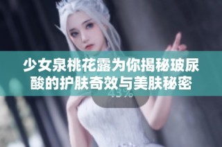 少女泉桃花露为你揭秘玻尿酸的护肤奇效与美肤秘密