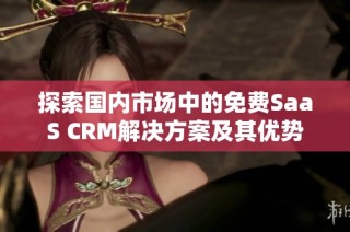 探索国内市场中的免费SaaS CRM解决方案及其优势