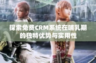 探索免费CRM系统在哺乳期的独特优势与实用性