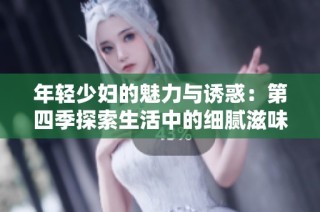 年轻少妇的魅力与诱惑：第四季探索生活中的细腻滋味