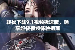 轻松下载9.1视频极速版，畅享超快视频体验指南