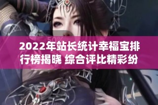 2022年站长统计幸福宝排行榜揭晓 综合评比精彩纷呈