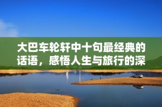 大巴车轮轩中十句最经典的话语，感悟人生与旅行的深刻智慧