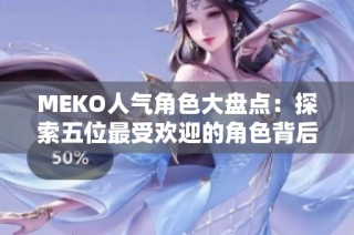 MEKO人气角色大盘点：探索五位最受欢迎的角色背后的故事与魅力