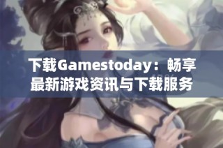 下载Gamestoday：畅享最新游戏资讯与下载服务