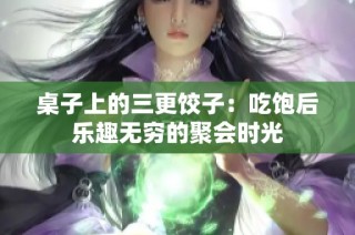 桌子上的三更饺子：吃饱后乐趣无穷的聚会时光