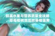 鲜美水果与营养蔬菜全攻略，草莓樱桃丝瓜秋葵榴莲黄瓜一网打尽