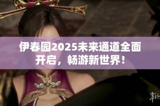 伊春园2025未来通道全面开启，畅游新世界！