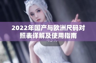 2022年国产与欧洲尺码对照表详解及使用指南