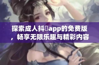 探索成人抖抈app的免费版，畅享无限乐趣与精彩内容